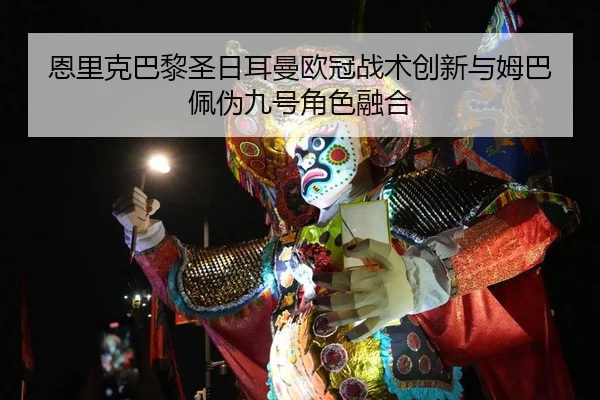 恩里克巴黎圣日耳曼欧冠战术创新与姆巴佩伪九号角色融合