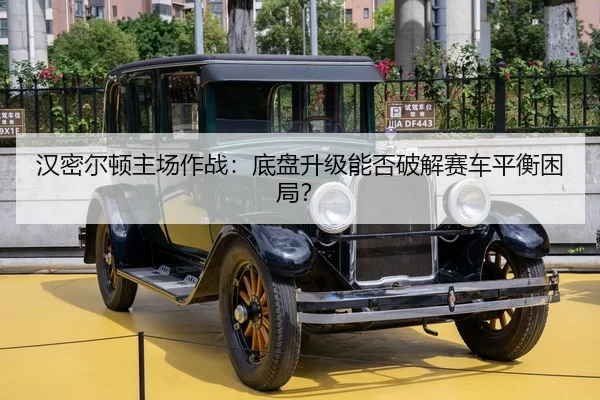 汉密尔顿主场作战：底盘升级能否破解赛车平衡困局？