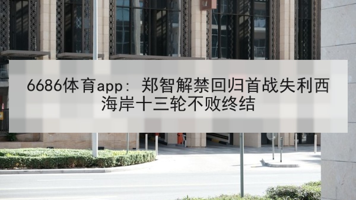 6686体育app: 郑智解禁回归首战失利西海岸十三轮不败终结
