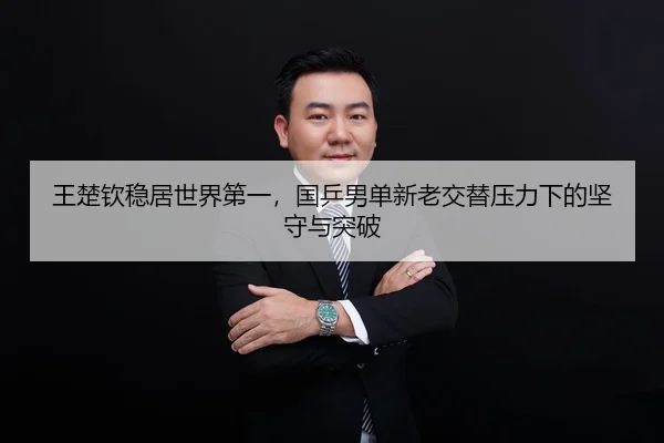 王楚钦稳居世界第一，国乒男单新老交替压力下的坚守与突破