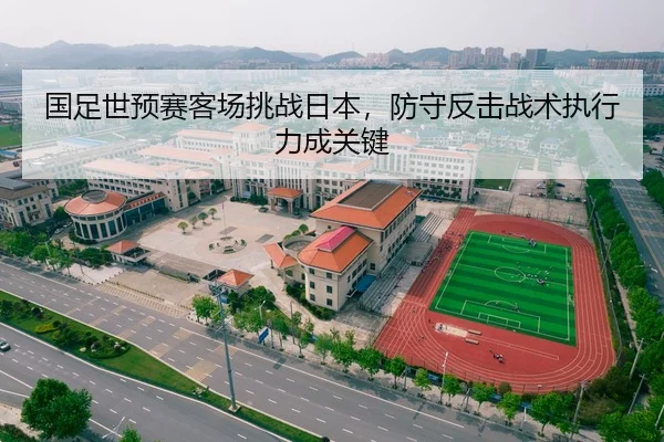 国足世预赛客场挑战日本，防守反击战术执行力成关键