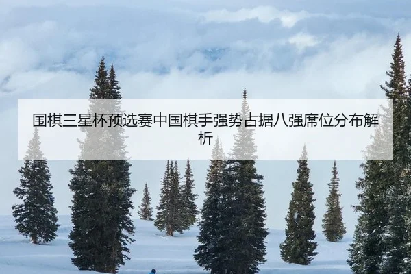 围棋三星杯预选赛中国棋手强势占据八强席位分布解析