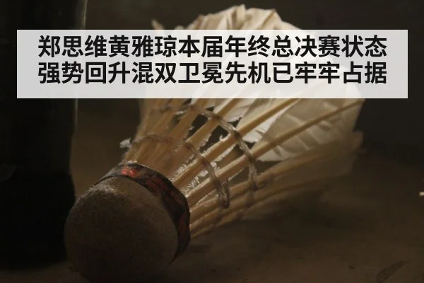郑思维黄雅琼本届年终总决赛状态强势回升混双卫冕先机已牢牢占据