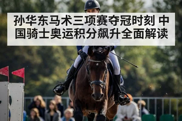 孙华东马术三项赛夺冠时刻 中国骑士奥运积分飙升全面解读