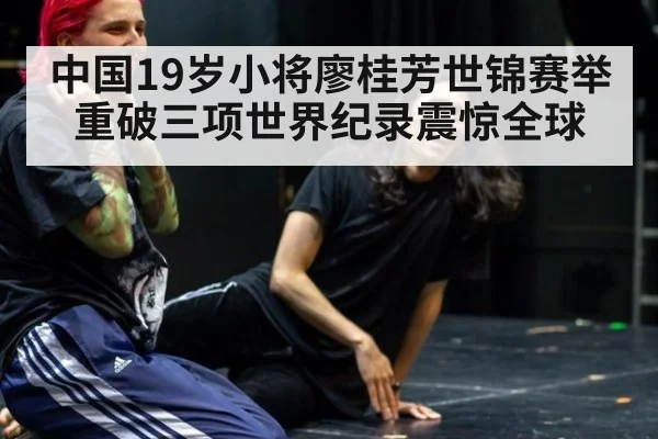中国19岁小将廖桂芳世锦赛举重破三项世界纪录震惊全球