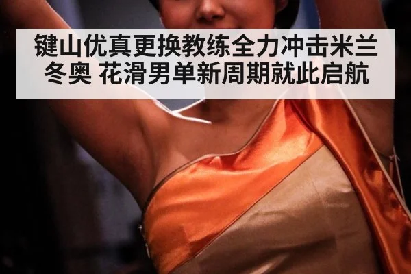 键山优真更换教练全力冲击米兰冬奥 花滑男单新周期就此启航