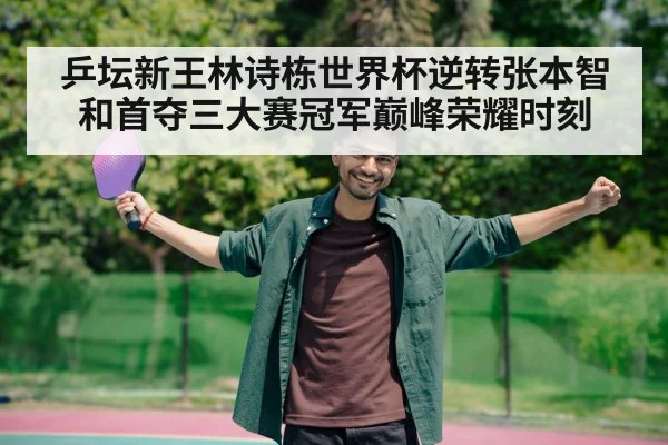 乒坛新王林诗栋世界杯逆转张本智和首夺三大赛冠军巅峰荣耀时刻