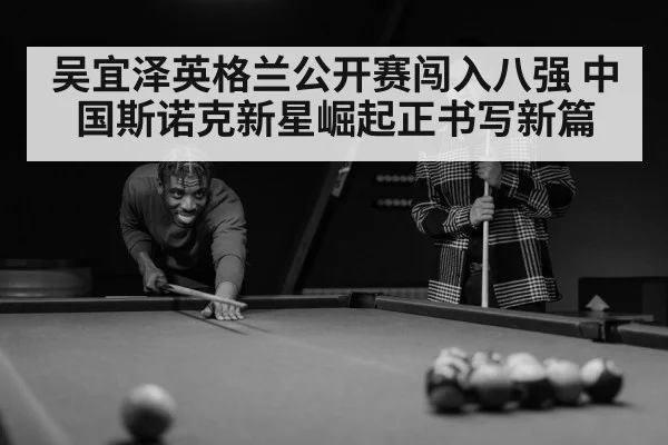 吴宜泽英格兰公开赛闯入八强 中国斯诺克新星崛起正书写新篇